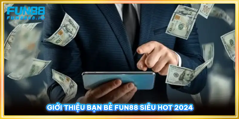 Giới thiệu bạn bè FUN88 siêu hot 2024