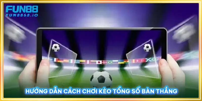 Hướng dẫn cách chơi kèo tổng số bàn thắng